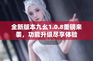全新版本九幺1.0.8重磅来袭，功能升级尽享体验