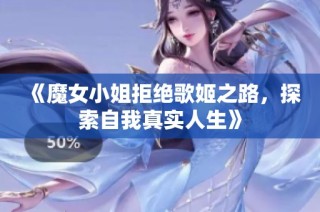 《魔女小姐拒绝歌姬之路，探索自我真实人生》