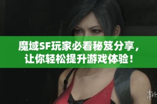 魔域SF玩家必看秘笈分享，让你轻松提升游戏体验！