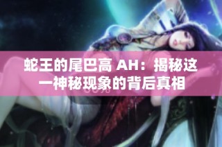 蛇王的尾巴高 AH：揭秘这一神秘现象的背后真相