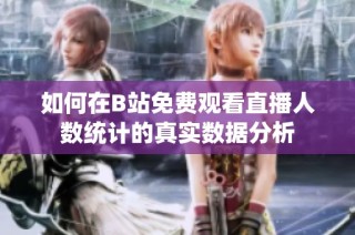 如何在B站免费观看直播人数统计的真实数据分析