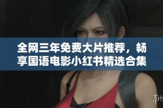 全网三年免费大片推荐，畅享国语电影小红书精选合集