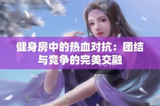 健身房中的热血对抗：团结与竞争的完美交融