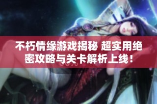 不朽情缘游戏揭秘 超实用绝密攻略与关卡解析上线！
