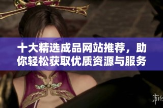 十大精选成品网站推荐，助你轻松获取优质资源与服务