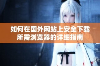 如何在国外网站上安全下载所需浏览器的详细指南