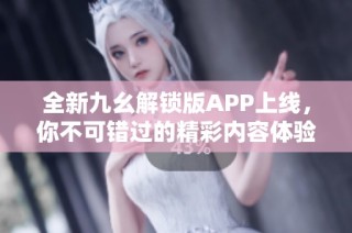 全新九幺解锁版APP上线，你不可错过的精彩内容体验