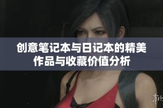 创意笔记本与日记本的精美作品与收藏价值分析