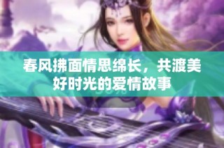 春风拂面情思绵长，共渡美好时光的爱情故事