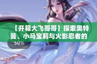 【开箱大飞哥哥】探索奥特曼、小马宝莉与火影忍者的卡片激战！