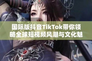 国际版抖音TikTok带你领略全球短视频风潮与文化魅力