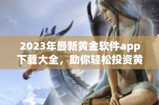 2023年最新黄金软件app下载大全，助你轻松投资黄金市场