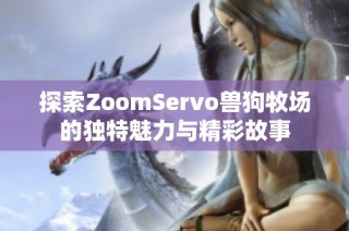 探索ZoomServo兽狗牧场的独特魅力与精彩故事