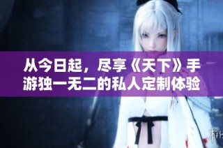从今日起，尽享《天下》手游独一无二的私人定制体验