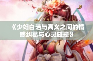 《少妇白洁与高义之间的情感纠葛与心灵碰撞》