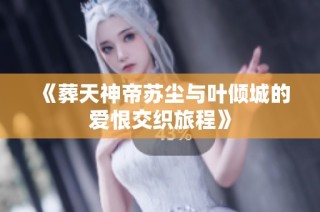 《葬天神帝苏尘与叶倾城的爱恨交织旅程》