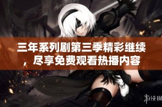 三年系列剧第三季精彩继续，尽享免费观看热播内容