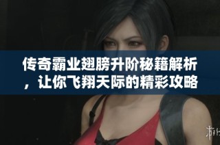 传奇霸业翅膀升阶秘籍解析，让你飞翔天际的精彩攻略