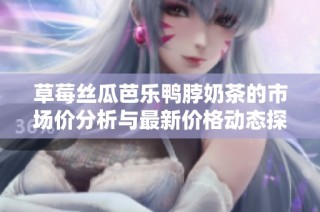 草莓丝瓜芭乐鸭脖奶茶的市场价分析与最新价格动态探讨