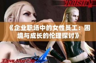《企业职场中的女性员工：困境与成长的伦理探讨》