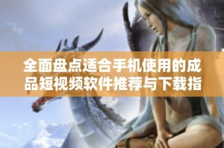 全面盘点适合手机使用的成品短视频软件推荐与下载指南