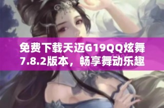 免费下载天迈G19QQ炫舞7.8.2版本，畅享舞动乐趣