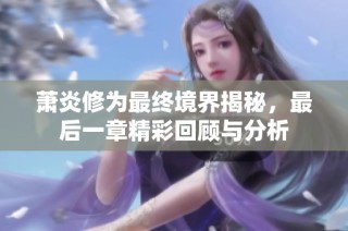 萧炎修为最终境界揭秘，最后一章精彩回顾与分析