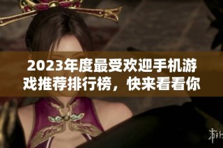2023年度最受欢迎手机游戏推荐排行榜，快来看看你喜欢的游戏！