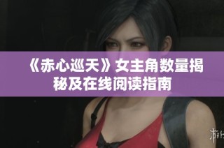 《赤心巡天》女主角数量揭秘及在线阅读指南