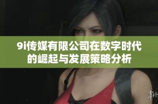 9i传媒有限公司在数字时代的崛起与发展策略分析