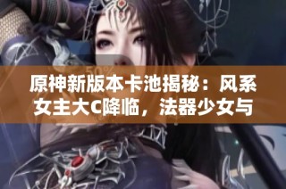 原神新版本卡池揭秘：风系女主大C降临，法器少女与雷系弓箭手同步上线