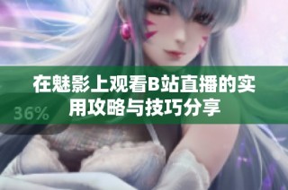 在魅影上观看B站直播的实用攻略与技巧分享