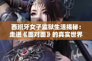 西班牙女子监狱生活揭秘：走进《面对面》的真实世界