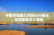 中国市场最大尺码SUV曝光，空间表现令人惊艳