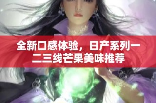 全新口感体验，日产系列一二三线芒果美味推荐