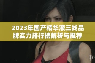 2023年国产精华液三线品牌实力排行榜解析与推荐