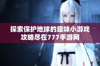探索保护地球的趣味小游戏攻略尽在777手游网