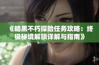 《暗黑不朽探险任务攻略：终极秘境解锁详解与指南》