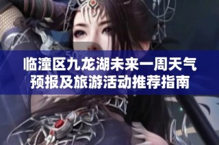 临潼区九龙湖未来一周天气预报及旅游活动推荐指南