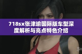718sx张津瑜国际版车型深度解析与亮点特色介绍