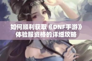 如何顺利获取《DNF手游》体验服资格的详细攻略