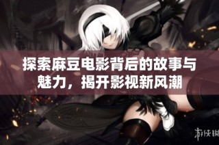 探索麻豆电影背后的故事与魅力，揭开影视新风潮