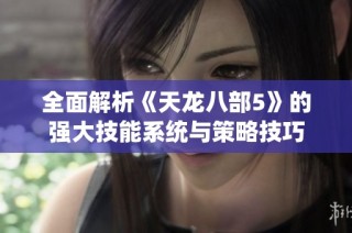 全面解析《天龙八部5》的强大技能系统与策略技巧
