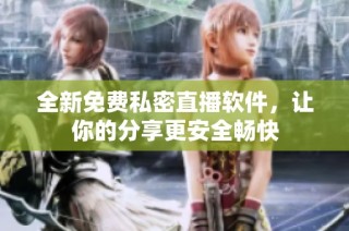 全新免费私密直播软件，让你的分享更安全畅快