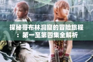 探秘哥布林洞窟的冒险旅程：第一至第四集全解析