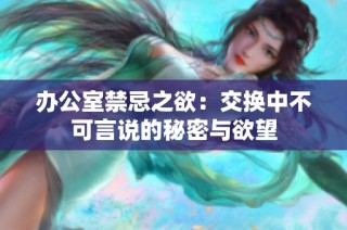 办公室禁忌之欲：交换中不可言说的秘密与欲望