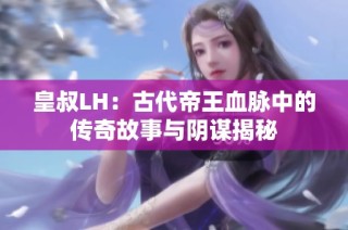 皇叔LH：古代帝王血脉中的传奇故事与阴谋揭秘