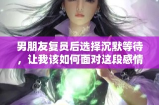 男朋友复员后选择沉默等待，让我该如何面对这段感情