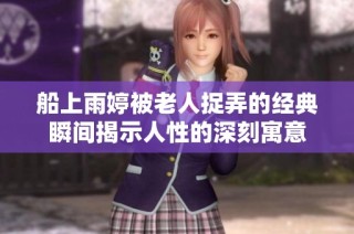 船上雨婷被老人捉弄的经典瞬间揭示人性的深刻寓意