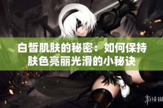 白皙肌肤的秘密：如何保持肤色亮丽光滑的小秘诀